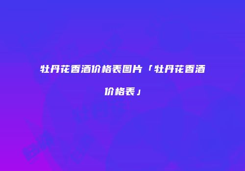 牡丹花香酒价格表图片「牡丹花香酒价格表」