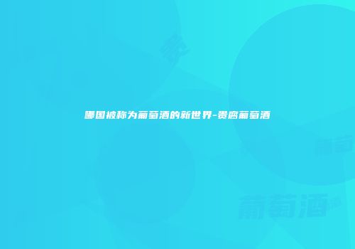哪国被称为葡萄酒的新世界-贵腐葡萄酒