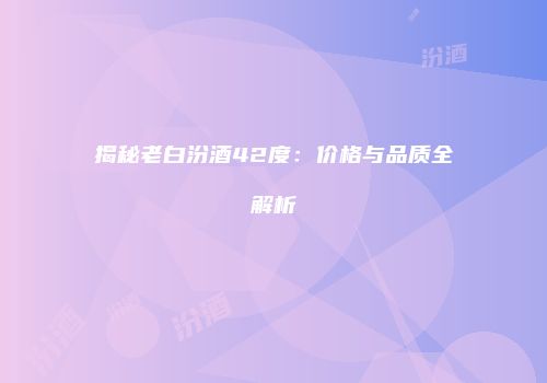 揭秘老白汾酒42度：价格与品质全解析