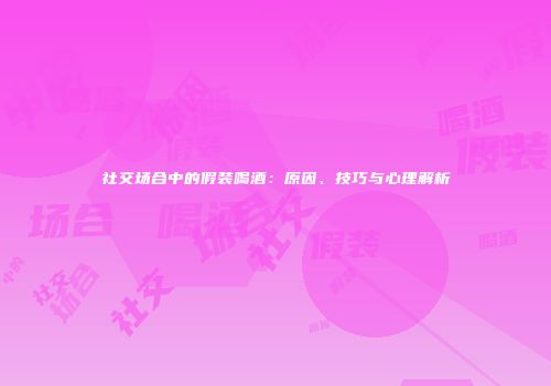 社交场合中的假装喝酒：原因、技巧与心理解析