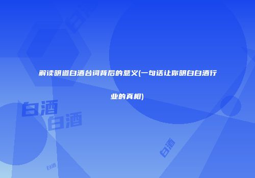 解读明道白酒台词背后的意义(一句话让你明白白酒行业的真相)