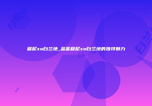 穆尼xo白兰地_品鉴穆尼xo白兰地的独特魅力