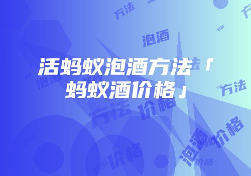 活蚂蚁泡酒方法「蚂蚁酒价格」