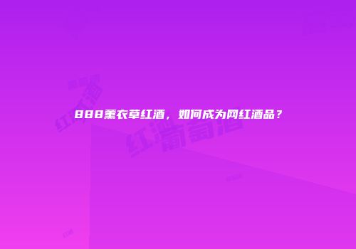 888薰衣草红酒，如何成为网红酒品？