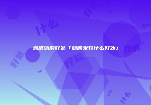 弱碱酒的好处「弱碱米有什么好处」