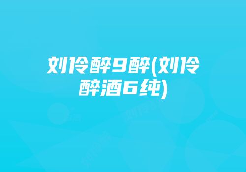 刘伶醉9醉(刘伶醉酒6纯)
