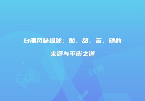 白酒风味揭秘：酸、甜、苦、辣的来源与平衡之道