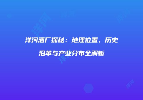 洋河酒厂探秘：地理位置、历史沿革与产业分布全解析
