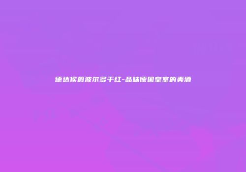 德达侯爵波尔多干红-品味德国皇室的美酒