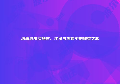 法国波尔多酒庄：传承与创新中的味觉之旅
