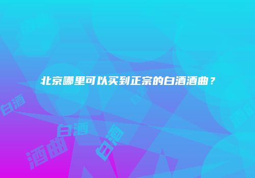 北京哪里可以买到正宗的白酒酒曲？
