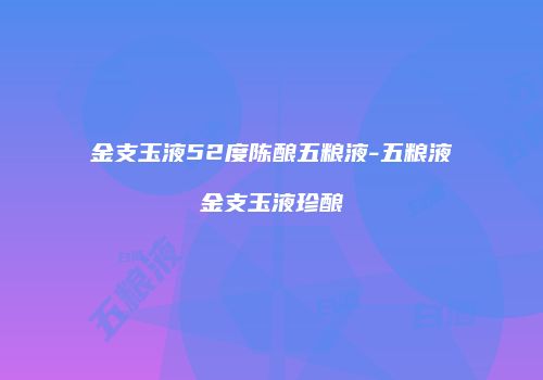 金支玉液52度陈酿五粮液-五粮液金支玉液珍酿
