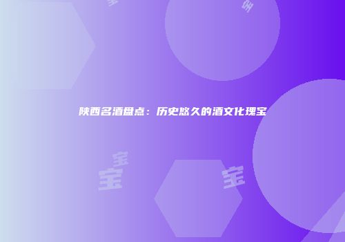 陕西名酒盘点：历史悠久的酒文化瑰宝