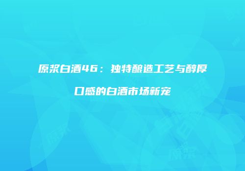 原浆白酒46：独特酿造工艺与醇厚口感的白酒市场新宠