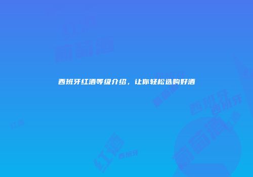 西班牙红酒等级介绍，让你轻松选购好酒