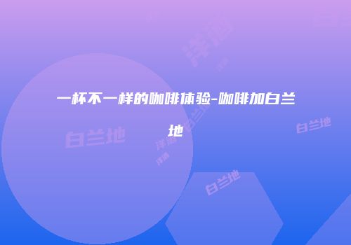 一杯不一样的咖啡体验-咖啡加白兰地