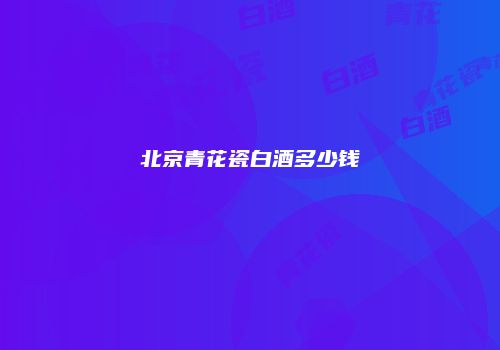 北京青花瓷白酒多少钱