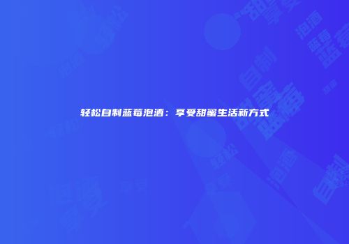 轻松自制蓝莓泡酒：享受甜蜜生活新方式