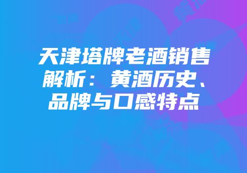 天津塔牌老酒销售解析：黄酒历史、品牌与口感特点