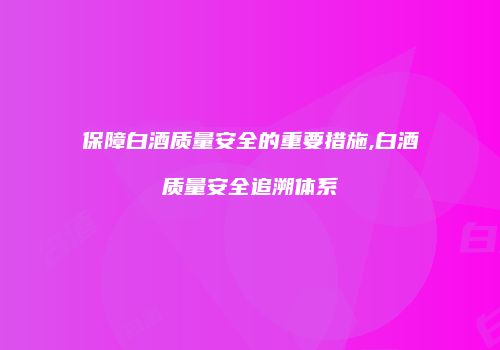 保障白酒质量安全的重要措施,白酒质量安全追溯体系