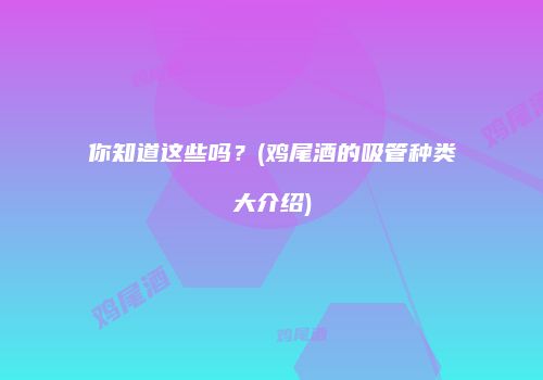 你知道这些吗？(鸡尾酒的吸管种类大介绍)