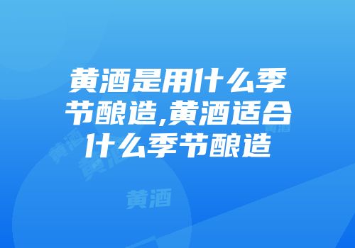 黄酒是用什么季节酿造,黄酒适合什么季节酿造