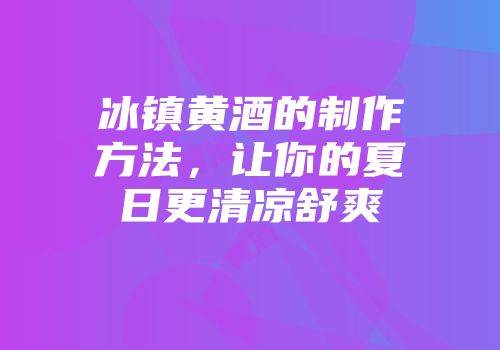 冰镇黄酒的制作方法，让你的夏日更清凉舒爽