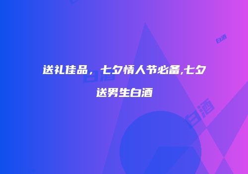 送礼佳品，七夕情人节必备,七夕送男生白酒
