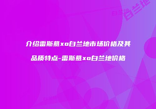 介绍雷斯慕xo白兰地市场价格及其品质特点-雷斯慕xo白兰地价格