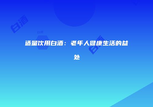 适量饮用白酒：老年人健康生活的益处