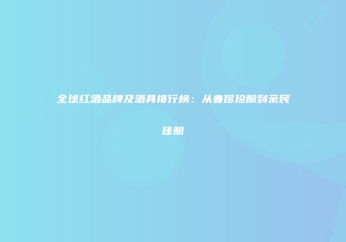 全球红酒品牌及酒具排行榜：从奢侈珍酿到亲民佳酿