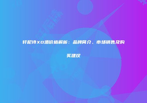 轩尼诗XO酒价格解析：品牌简介、市场销售及购买建议