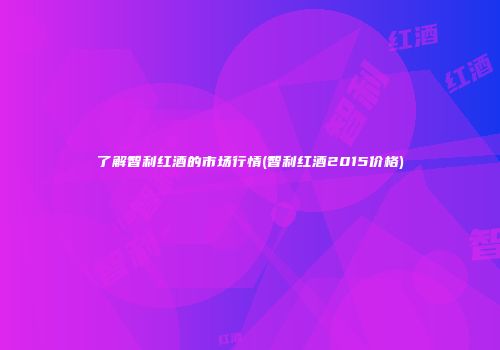 了解智利红酒的市场行情(智利红酒2015价格)