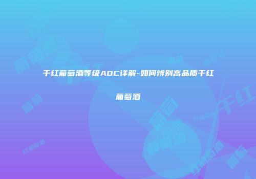 干红葡萄酒等级AOC详解-如何辨别高品质干红葡萄酒