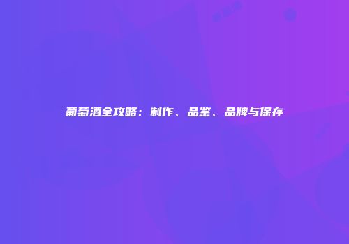 葡萄酒全攻略：制作、品鉴、品牌与保存