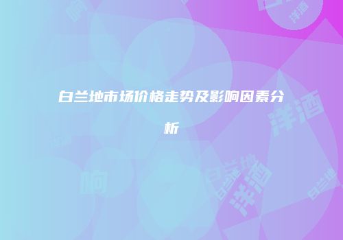 白兰地市场价格走势及影响因素分析