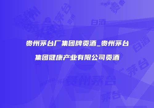 贵州茅台厂集团牌贡酒_贵州茅台集团健康产业有限公司贡酒