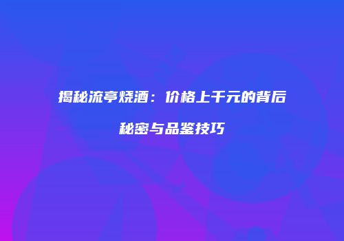 揭秘流亭烧酒：价格上千元的背后秘密与品鉴技巧