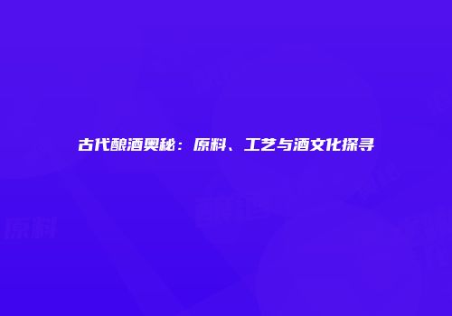 古代酿酒奥秘：原料、工艺与酒文化探寻