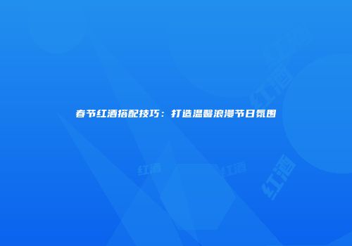 春节红酒搭配技巧：打造温馨浪漫节日氛围