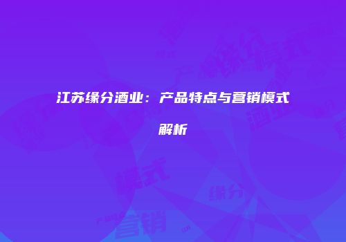 江苏缘分酒业：产品特点与营销模式解析
