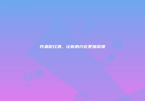 炸鱼配红酒，让你的约会更加浪漫
