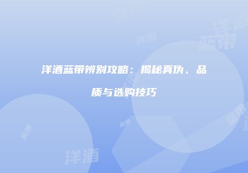 洋酒蓝带辨别攻略：揭秘真伪、品质与选购技巧