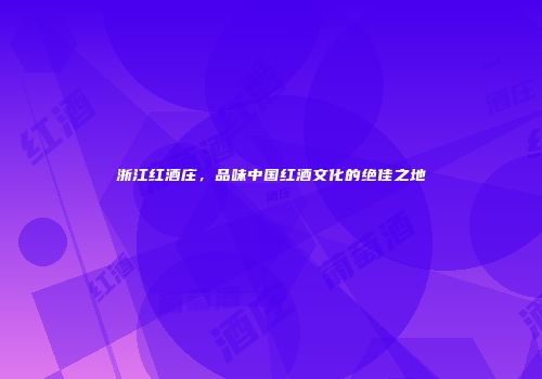 浙江红酒庄，品味中国红酒文化的绝佳之地