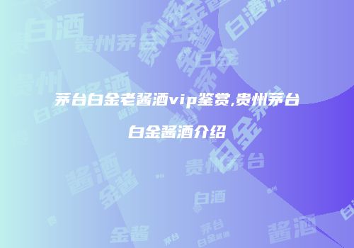 茅台白金老酱酒vip鉴赏,贵州茅台白金酱酒介绍