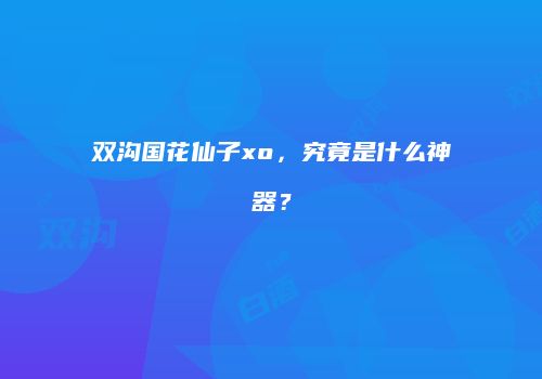 双沟国花仙子xo，究竟是什么神器？