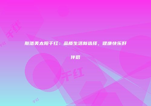 斯洛美太阳干红：品质生活新选择，健康快乐好伴侣