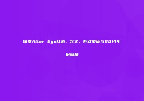 探索Alter Ego红酒：含义、游戏象征与2014年份解析