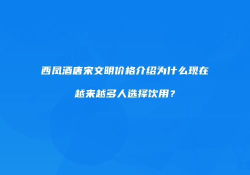 西凤酒唐宋文明价格介绍为什么现在越来越多人选择饮用？