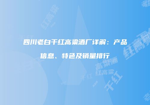 四川老白干红高粱酒厂详解：产品信息、特色及销量排行